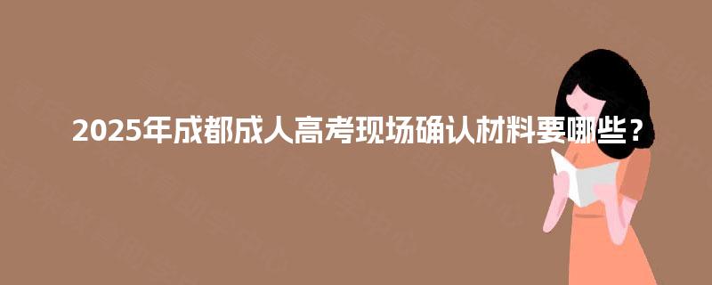 2025年成都成人高考现场确认材料要哪些？