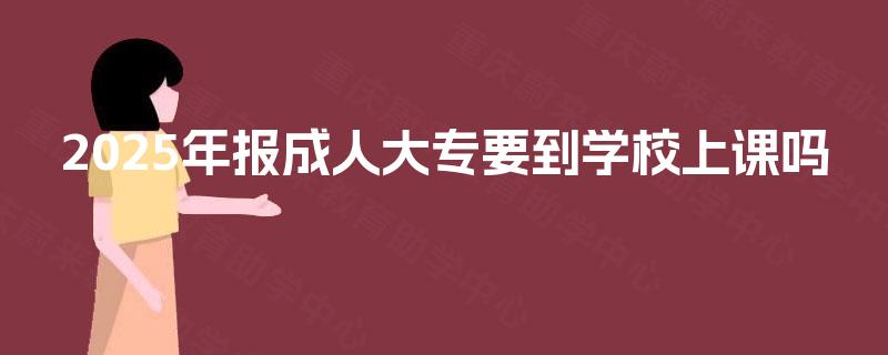 2025年报成人大专要到学校上课吗