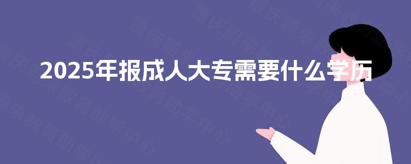 2025年报成人大专需要什么学历