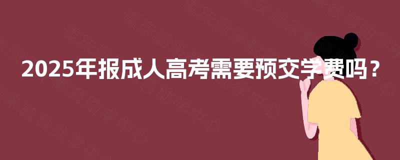 2025年报成人高考需要预交学费吗? 2025年报成人高考需要预交学费吗?