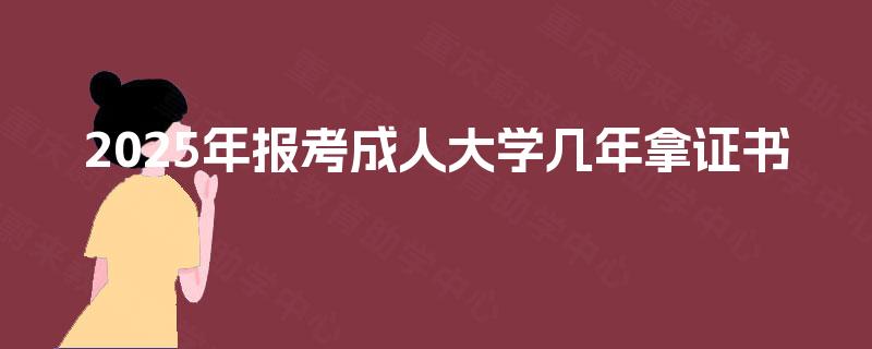 2025年报考成人大学几年拿证书 2025年报考成人大学几年拿证书
