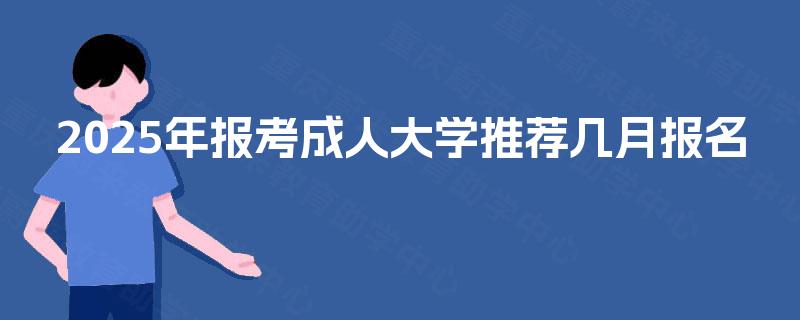 2025年报考成人大学推荐几月报名