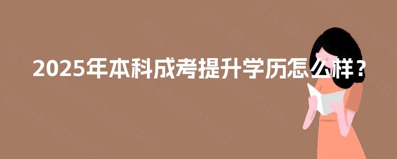 2025年本科成考提升学历怎么样? 2025年本科成考提升学历怎么样?