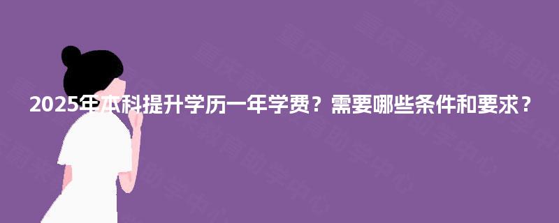 2025年本科提升学历一年学费？需要哪些条件和要求？