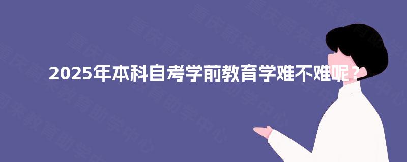 2025年本科自考学前教育学难不难呢? 2025年本科自考学前教育学难不难呢?