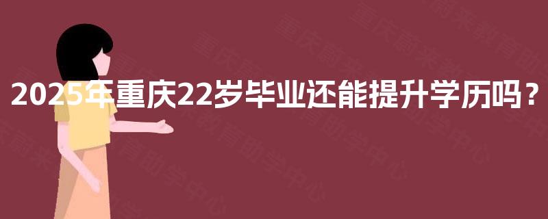 2025年重庆22岁毕业还能提升学历吗? 2025年重庆22岁毕业还能提升学历吗?