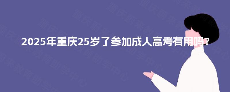 2025年重庆25岁了参加成人高考有用吗? 2025年重庆25岁了参加成人高考有用吗?