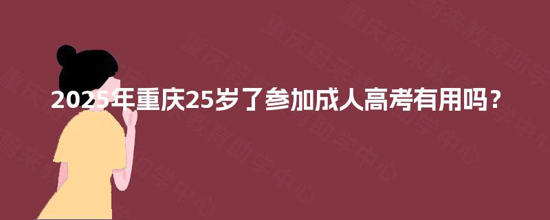 2025年重庆25岁了参加成人高考有用吗? 2025年重庆25岁了参加成人高考有用吗?