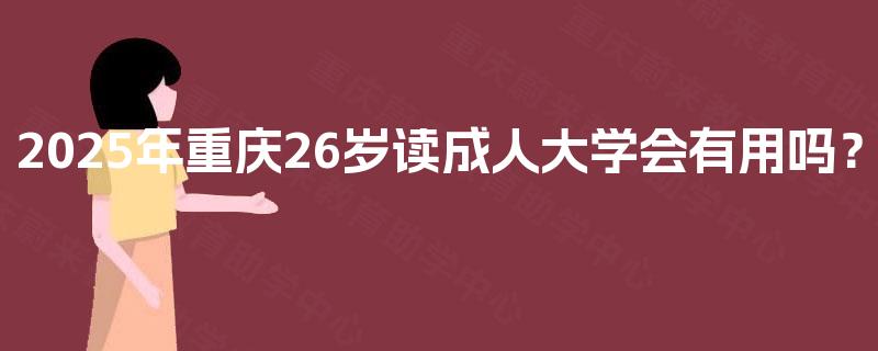2025年重庆26岁读成人大学会有用吗? 2025年重庆26岁读成人大学会有用吗?
