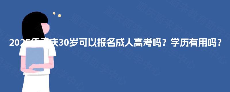 2025年重庆30岁可以报名成人高考吗？学历有用吗？
