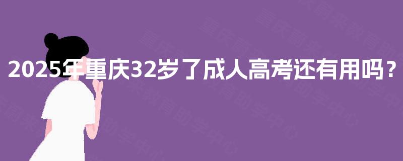 2025年重庆32岁了成人高考还有用吗? 2025年重庆32岁了成人高考还有用吗?