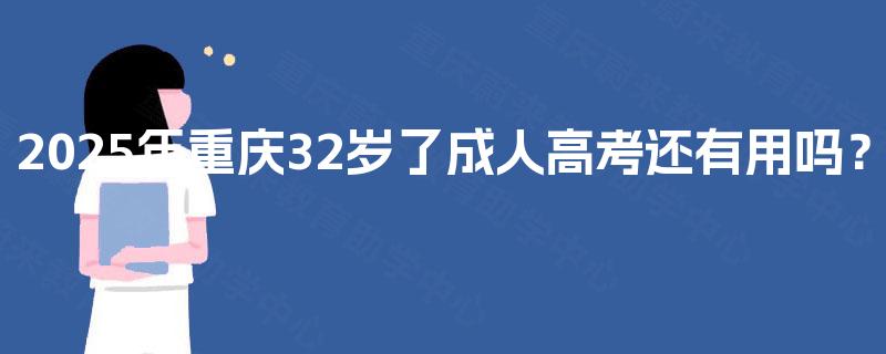 2025年重庆32岁了成人高考还有用吗? 2025年重庆32岁了成人高考还有用吗?