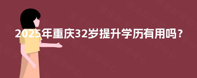 2025年重庆32岁提升学历有用吗? 2025年重庆32岁提升学历有用吗?