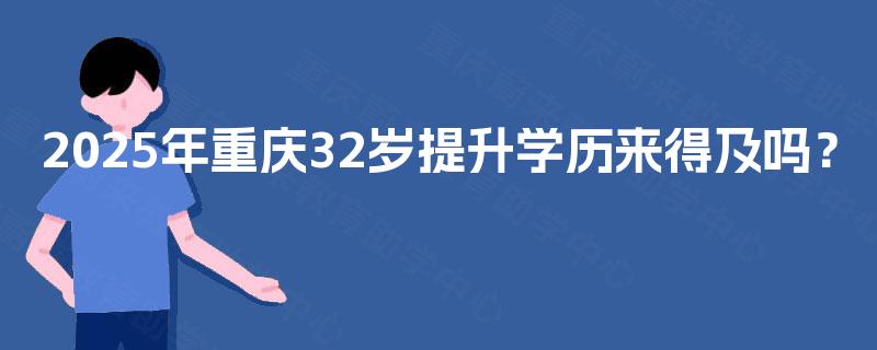 2025年重庆32岁提升学历来得及吗？
