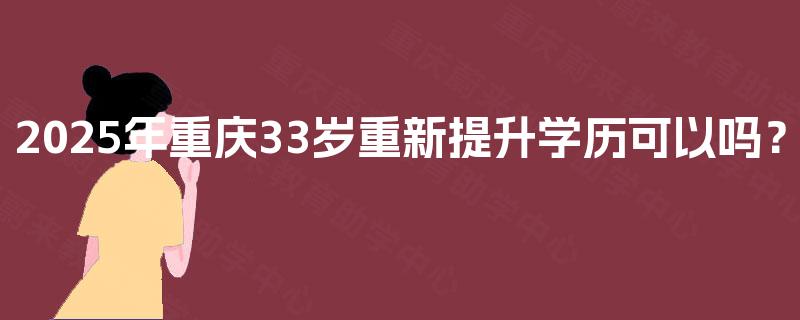 2025年重庆33岁重新提升学历可以吗？