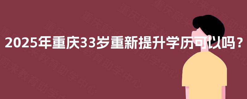 2025年重庆33岁重新提升学历可以吗？