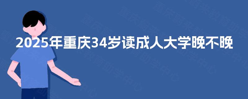 2025年重庆34岁读成人大学晚不晚 2025年重庆34岁读成人大学晚不晚