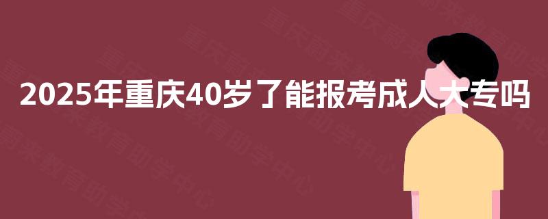 2025年重庆40岁了能报考成人大专吗 2025年重庆40岁了能报考成人大专吗