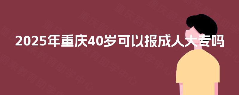 2025年重庆40岁可以报成人大专吗