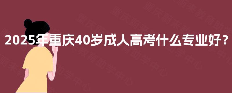 2025年重庆40岁成人高考什么专业好？