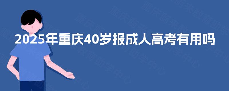 2025年重庆40岁报成人高考有用吗