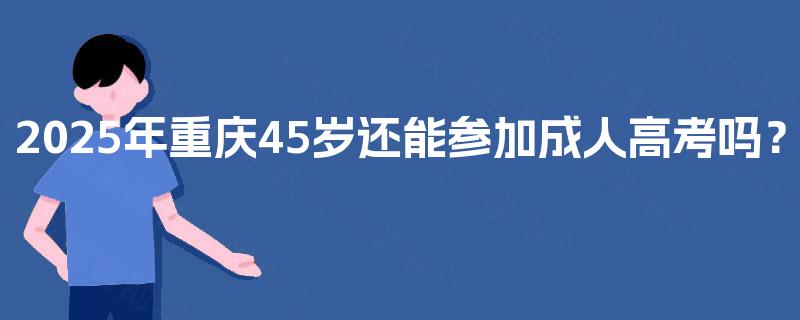 2025年重庆45岁还能参加成人高考吗？