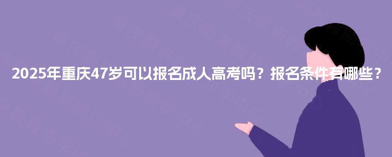 2025年重庆47岁可以报名成人高考吗？报名条件有哪些？