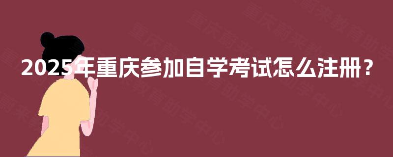 2025年重庆参加自学考试怎么注册？