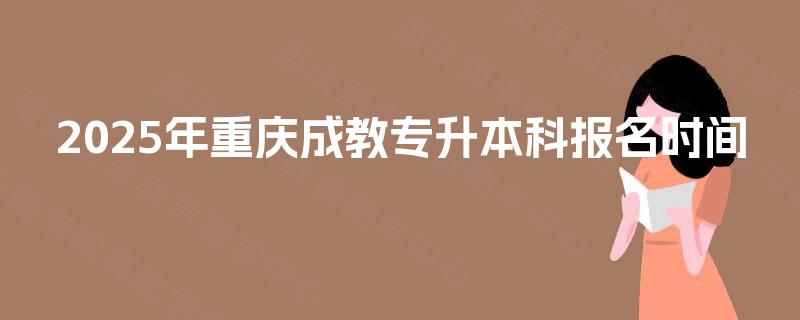 2025年重庆成教专升本科报名时间 2025年重庆成教专升本科报名时间
