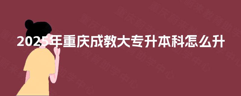 2025年重庆成教大专升本科怎么升 2025年重庆成教大专升本科怎么升