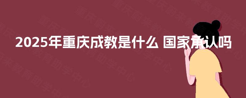 2025年重庆成教是什么 国家承认吗 2025年重庆成教是什么 国家承认吗