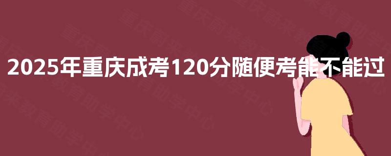 2025年重庆成考120分随便考能不能过