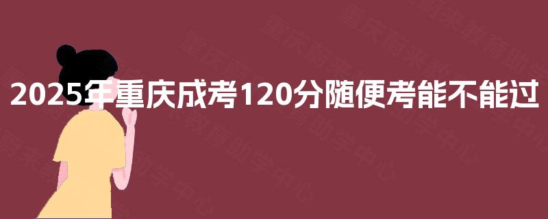 2025年重庆成考120分随便考能不能过