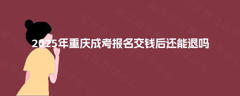 2025年重庆成考报名交钱后还能退吗