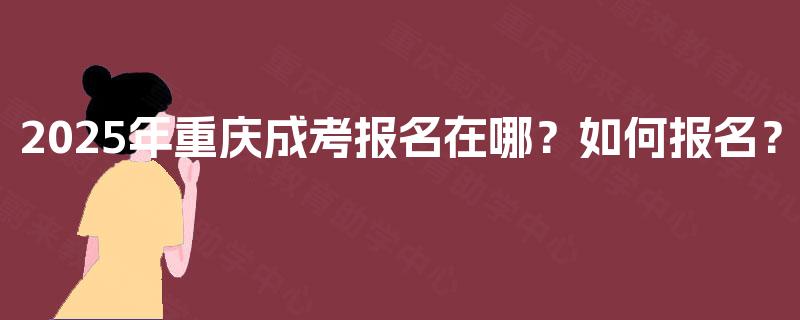 2025年重庆成考报名在哪?如何报名? 2025年重庆成考报名在哪?如何报名?