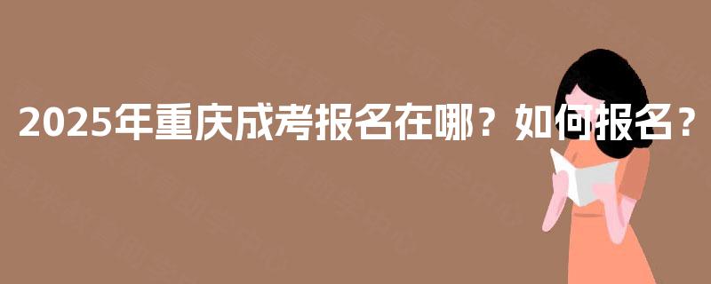 2025年重庆成考报名在哪?如何报名? 2025年重庆成考报名在哪?如何报名?