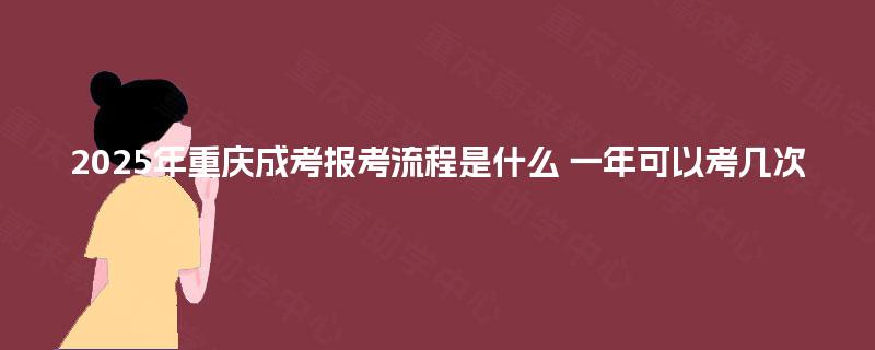 2025年重庆成考报考流程是什么 一年可以考几次