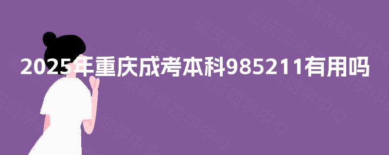 2025年重庆成考本科985211有用吗 2025年重庆成考本科985211有用吗