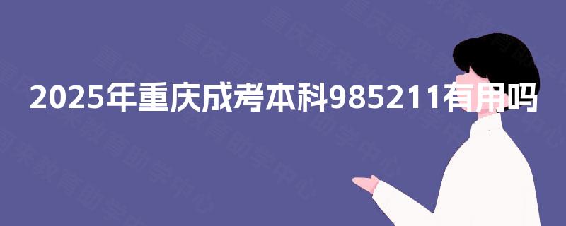 2025年重庆成考本科985211有用吗 2025年重庆成考本科985211有用吗