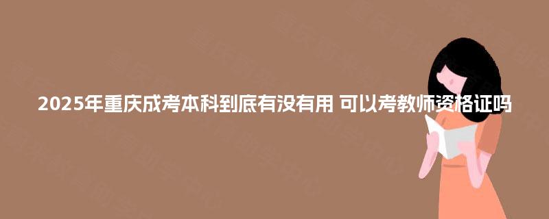 2025年重庆成考本科到底有没有用 可以考教师资格证吗