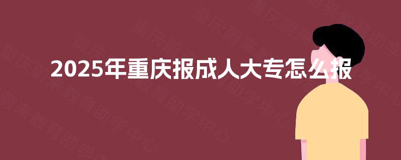 2025年重庆报成人大专怎么报 2025年重庆报成人大专怎么报