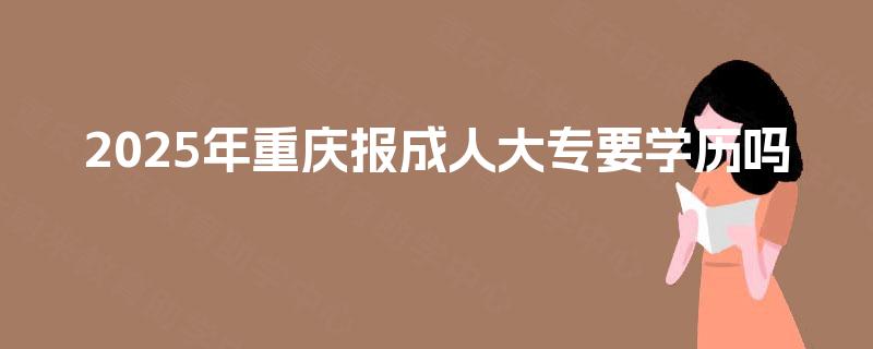 2025年重庆报成人大专要学历吗 2025年重庆报成人大专要学历吗