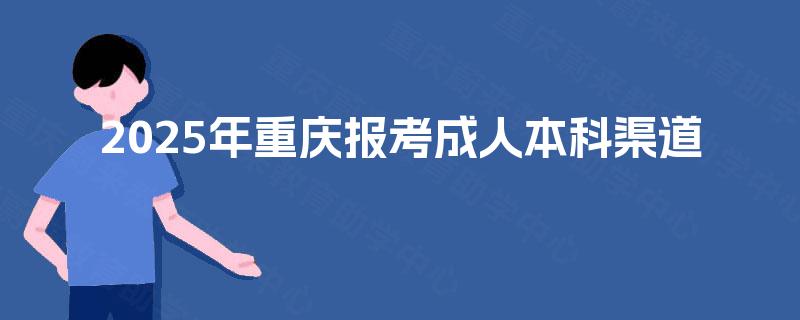 2025年重庆报考成人本科渠道 2025年重庆报考成人本科渠道