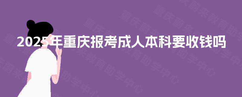 2025年重庆报考成人本科要收钱吗 2025年重庆报考成人本科要收钱吗