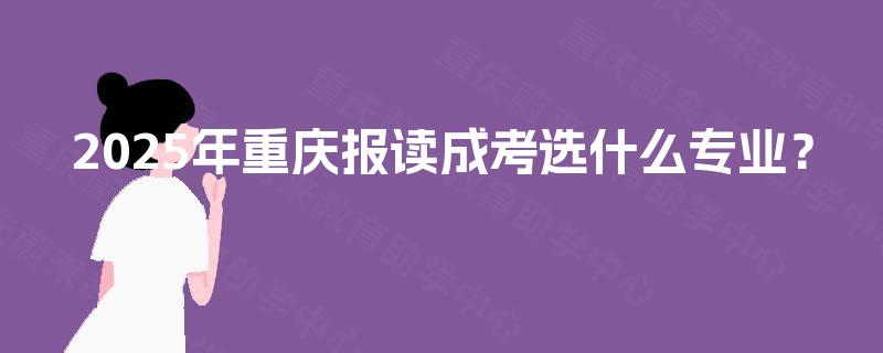 2025年重庆报读成考选什么专业？