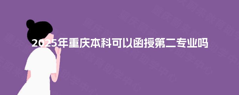2025年重庆本科可以函授第二专业吗 2025年重庆本科可以函授第二专业吗