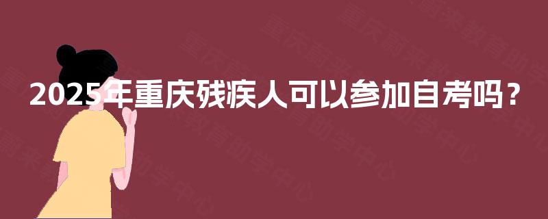 2025年重庆残疾人可以参加自考吗？