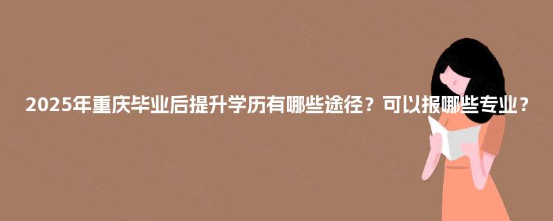 2025年重庆毕业后提升学历有哪些途径？可以报哪些专业？