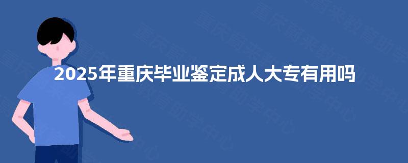 2025年重庆毕业鉴定成人大专有用吗