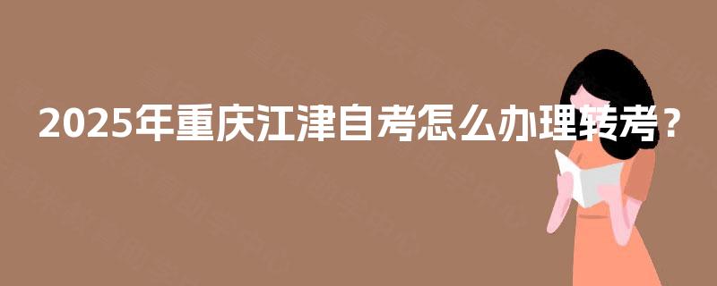 2025年重庆江津自考怎么办理转考？